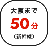 大阪まで50分（新幹線）